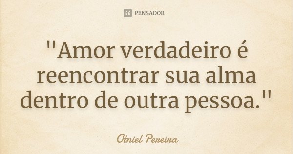 "Amor verdadeiro é reencontrar sua alma dentro de outra pessoa."... Frase de Otniel Pereira.