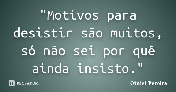 "Motivos para desistir são muitos, só não sei por quê ainda insisto."... Frase de Otniel Pereira.