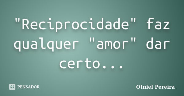 "Reciprocidade" faz qualquer "amor" dar certo...... Frase de Otniel Pereira.