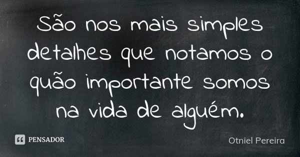 São nos mais simples detalhes que notamos o quão importante somos na vida de alguém.... Frase de Otniel Pereira.