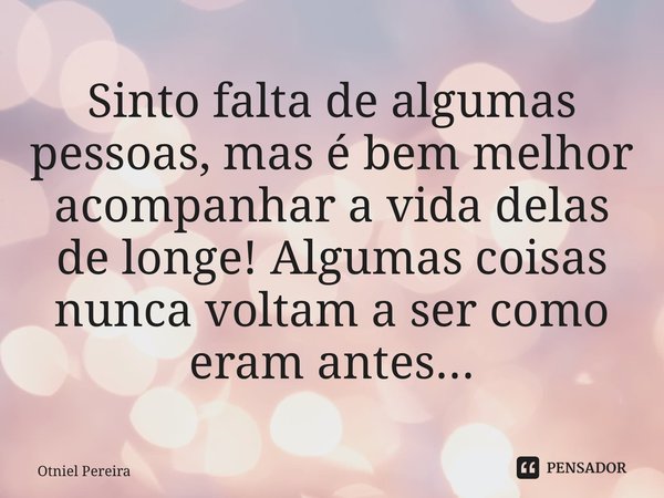 ⁠Sinto falta de algumas pessoas, mas é bem melhor acompanhar a vida delas de longe! Algumas coisas nunca voltam a ser como eram antes...... Frase de Otniel Pereira.