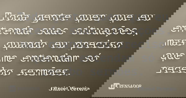 Toda gente quer que eu entenda suas situações, mas quando eu preciso que me entendam só recebo sermões.... Frase de Otniel Pereira.