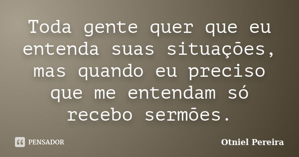 Toda gente quer que eu entenda suas situações, mas quando eu preciso que me entendam só recebo sermões.... Frase de Otniel Pereira.