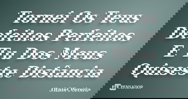 Tornei Os Teus Defeitos Perfeitos E Tu Dos Meus Quiseste Distância... Frase de Otniel Pereira.