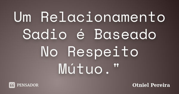 Um Relacionamento Sadio é Baseado No Respeito Mútuo."... Frase de Otniel Pereira.