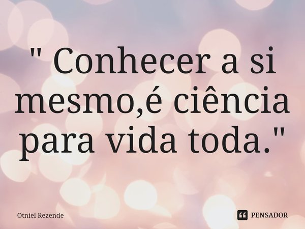 ⁠" Conhecer a si mesmo,é ciência para vida toda. "... Frase de Otniel Rezende.