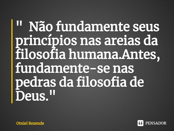 " ⁠Não fundamente seus princípios nas areias da filosofia humana.Antes, fundamente-se nas pedras da filosofia de Deus. "... Frase de Otniel Rezende.