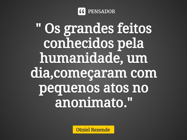 ⁠" Os grandes feitos conhecidos pela humanidade, um dia,começaram com pequenos atos no anonimato. "... Frase de Otniel Rezende.