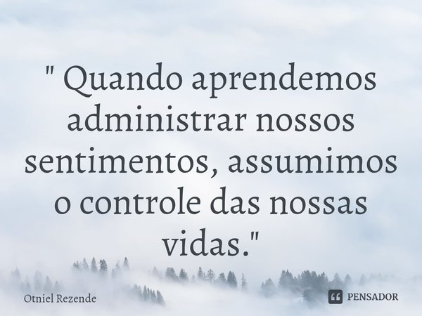 ⁠" Quando aprendemos administrar nossos sentimentos, assumimos o controle das nossas vidas. "... Frase de Otniel Rezende.