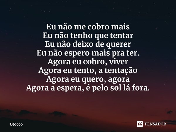 ⁠Eu não me cobro mais
Eu não tenho que tentar
Eu não deixo de querer
Eu não espero mais pra ter. Agora eu cobro, viver
Agora eu tento, a tentação
Agora eu quero... Frase de Otocco.