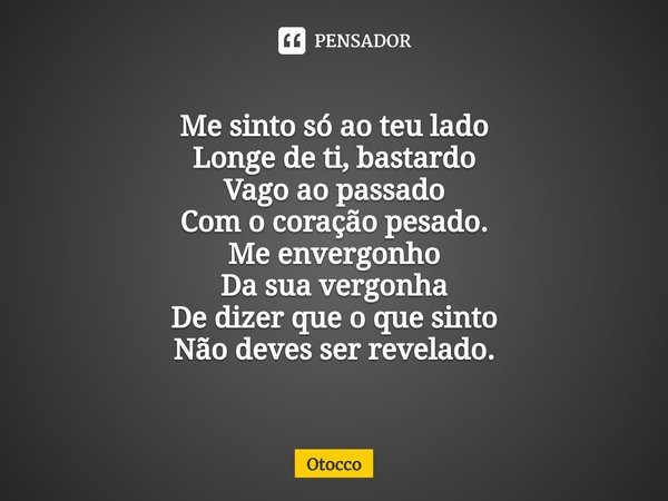 ⁠Me sinto só ao teu lado
Longe de ti, bastardo
Vago ao passado
Com o coração pesado. Me envergonho
Da sua vergonha
De dizer que o que sinto
Não deves ser revela... Frase de Otocco.