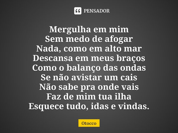 ⁠Mergulha em mim
Sem medo de afogar
Nada, como em alto mar
Descansa em meus braços
Como o balanço das ondas
Se não avistar um cais
Não sabe pra onde vais
Faz de... Frase de Otocco.