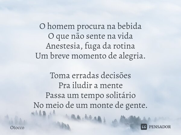 ⁠O homem procura na bebida O que não sente na vida Anestesia, fuga da rotina Um breve momento de alegria. Toma erradas decisões Pra iludir a mente Passa um temp... Frase de Otocco.