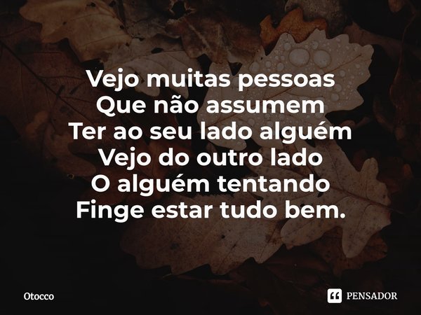 ⁠Vejo muitas pessoas
Que não assumem
Ter ao seu lado alguém Vejo do outro lado
O alguém tentando
Finge estar tudo bem.... Frase de Otocco.