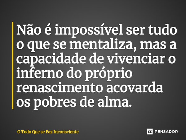 ⁠Não é impossível ser tudo o que se mentaliza, mas a capacidade de vivenciar o inferno do próprio renascimento acovarda os pobres de alma.... Frase de O Todo Que se Faz Inconsciente.
