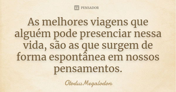 As melhores viagens que alguém pode presenciar nessa vida, são as que surgem de forma espontânea em nossos pensamentos.... Frase de OtodusMegalodon.