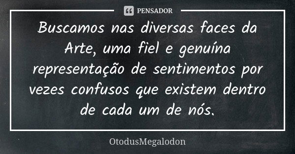 Buscamos nas diversas faces da Arte, uma fiel e genuína representação de sentimentos por vezes confusos que existem dentro de cada um de nós.... Frase de OtodusMegalodon.