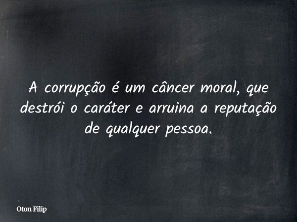 A corrupção é um câncer moral, que destrói o caráter e arruina a reputação de qualquer pessoa.... Frase de Oton Filip.