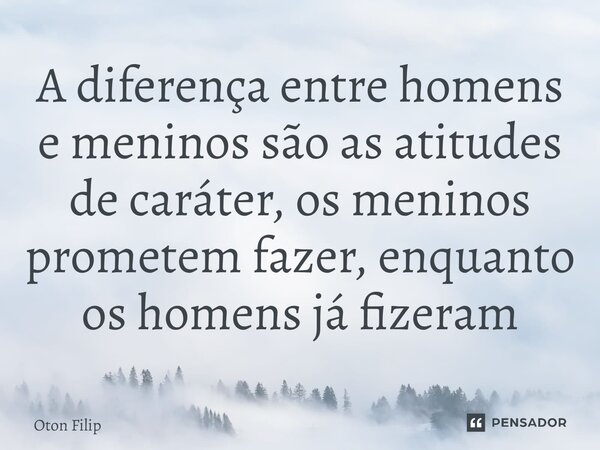 ⁠A diferença entre homens e meninos são as atitudes de caráter, os meninos prometem fazer, enquanto os homens já fizeram... Frase de Oton Filip.