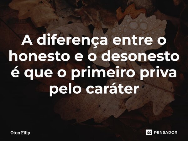 ⁠A diferença entre o honesto e o desonesto é que o primeiro priva pelo caráter... Frase de Oton Filip.