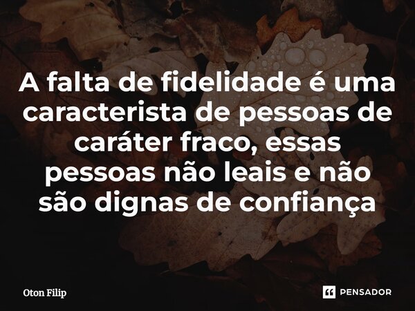 ⁠A falta de fidelidade é uma caracterista de pessoas de caráter fraco, essas pessoas não leais e não são dignas de confiança... Frase de Oton Filip.