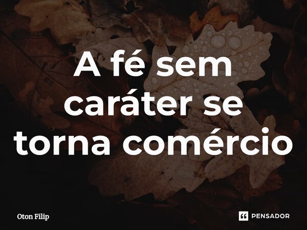 ⁠A fé sem caráter se torna comércio... Frase de Oton Filip.