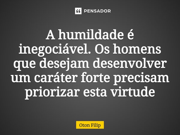 ⁠A humildade é inegociável. Os homens que desejam desenvolver um caráter forte precisam priorizar esta virtude... Frase de Oton Filip.