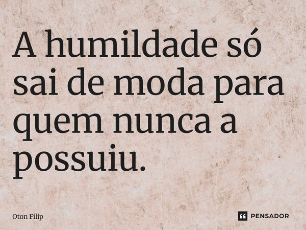 ⁠A humildade só sai de moda para quem nunca a possuiu.... Frase de Oton Filip.