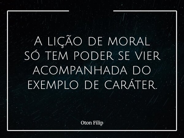 A lição de moral sótem poder se vier acompanhada do exemplo de caráter.... Frase de Oton Filip.