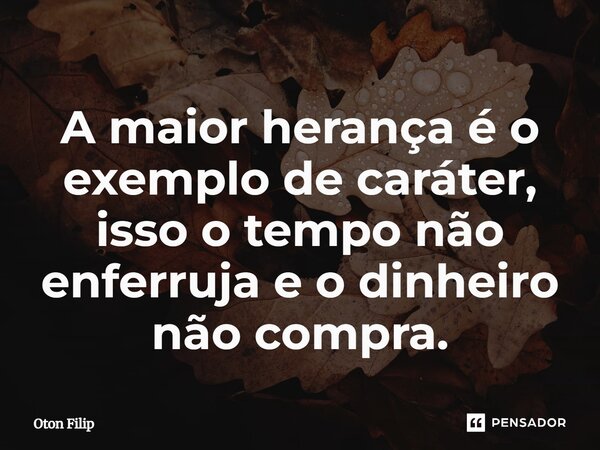⁠A maior herança é o exemplo de caráter, isso o tempo não enferruja e o dinheiro não compra.... Frase de Oton Filip.
