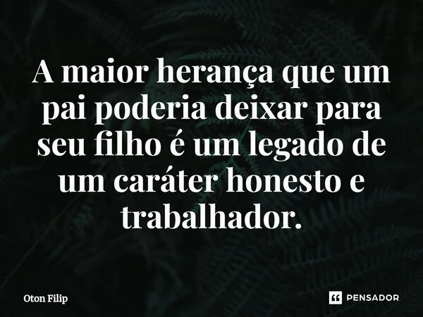 ⁠A maior herança que um pai poderia deixar para seu filho é um legado de um caráter honesto e trabalhador.... Frase de Oton Filip.