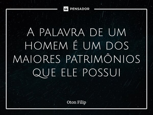 ⁠A palavra de um homem é um dos maiores patrimônios que ele possui... Frase de Oton Filip.