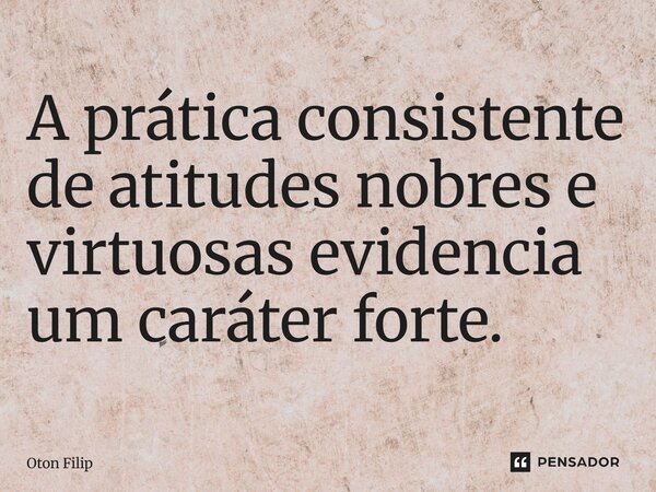 ⁠A prática consistente de atitudes nobres e virtuosas evidencia um caráter forte.... Frase de Oton Filip.