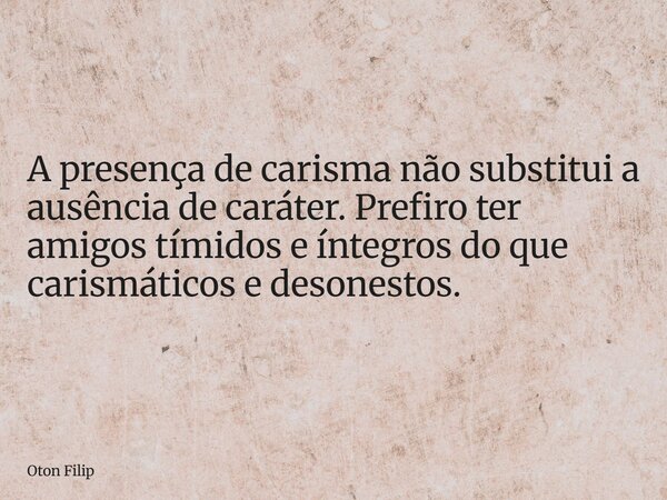 A presença de carisma não substitui a ausência de caráter. Prefiro ter amigos tímidos e íntegros do que carismáticos e desonestos.... Frase de Oton Filip.