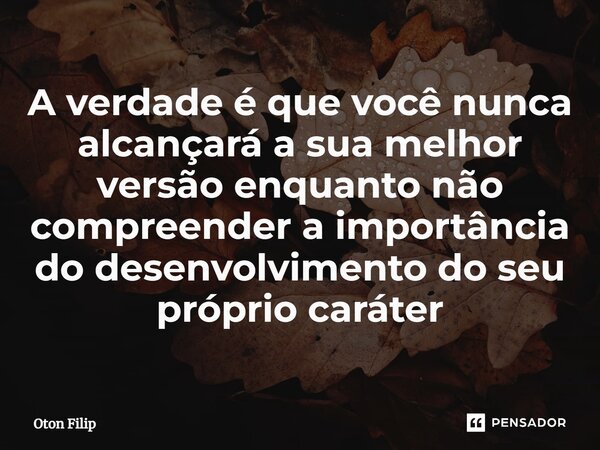 ⁠A verdade é que você nunca alcançará a sua melhor versão enquanto não compreender a importância do desenvolvimento do seu próprio caráter... Frase de Oton Filip.