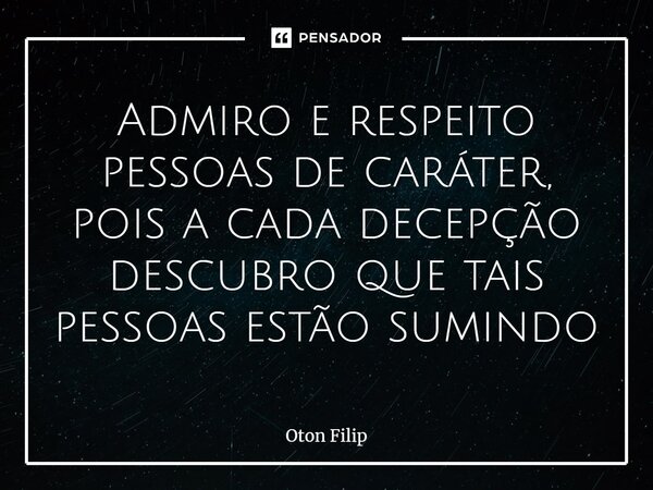 ⁠⁠Admiro e respeito pessoas de caráter, pois a cada decepção descubro que tais pessoas estão sumindo... Frase de Oton Filip.