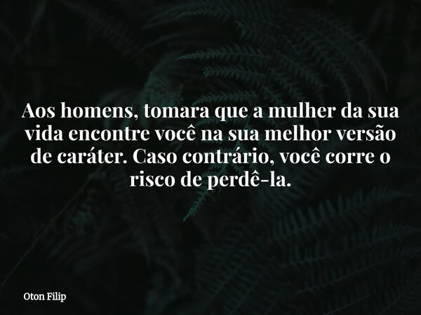 Aos homens, tomara que a mulher da sua vida encontre você na sua melhor versão de caráter. Caso contrário, você corre o risco de perdê-la.... Frase de Oton Filip.