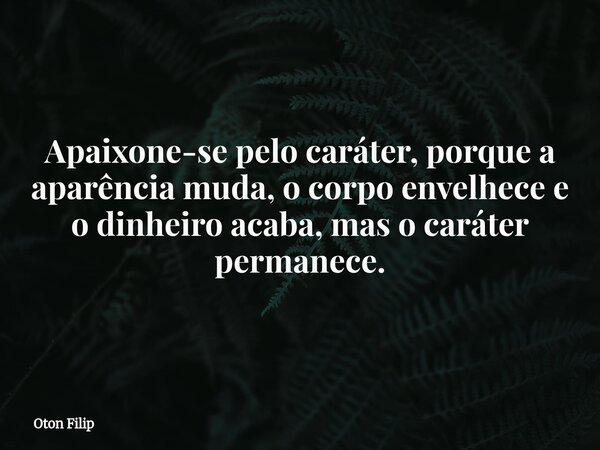 Apaixone-se pelo caráter, porque a aparência muda, o corpo envelhece e o dinheiro acaba, mas o caráter permanece.... Frase de Oton Filip.