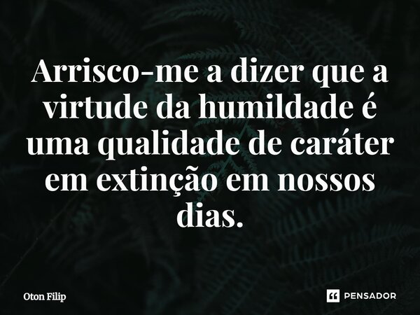 ⁠Arrisco-me a dizer que a virtude da humildade é uma qualidade de caráter em extinção em nossos dias.... Frase de Oton Filip.