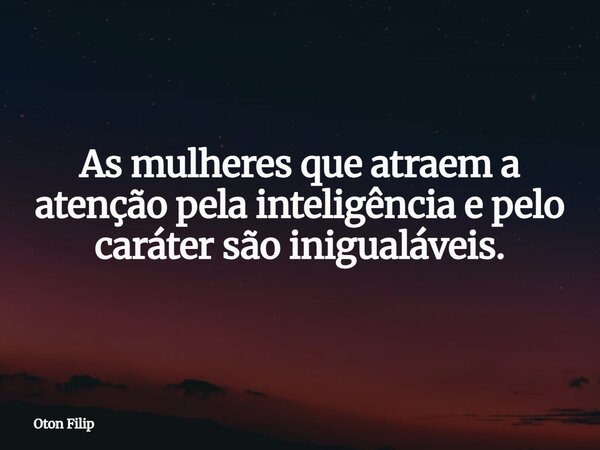 As mulheres que atraem a atenção pela inteligência e pelo caráter são inigualáveis.... Frase de Oton Filip.