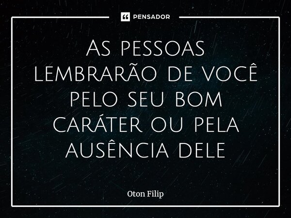 ⁠As pessoas lembrarão de você pelo seu bom caráter ou pela ausência dele... Frase de Oton Filip.