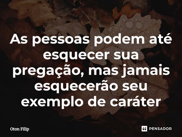 ⁠As pessoas podem até esquecer sua pregação, mas jamais esquecerão seu exemplo de caráter... Frase de Oton Filip.