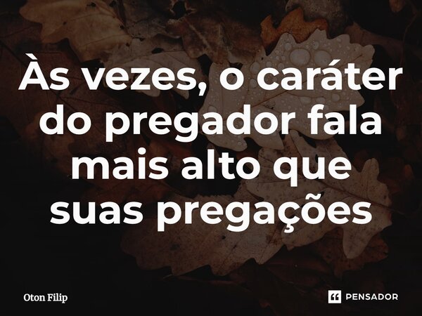 ⁠Às vezes, o caráter do pregador fala mais alto que suas pregações... Frase de Oton Filip.