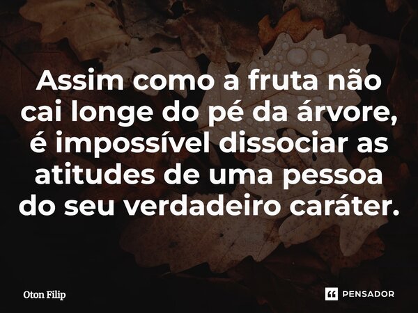 ⁠Assim como a fruta não cai longe do pé da árvore, é impossível dissociar as atitudes de uma pessoa do seu verdadeiro caráter.... Frase de Oton Filip.