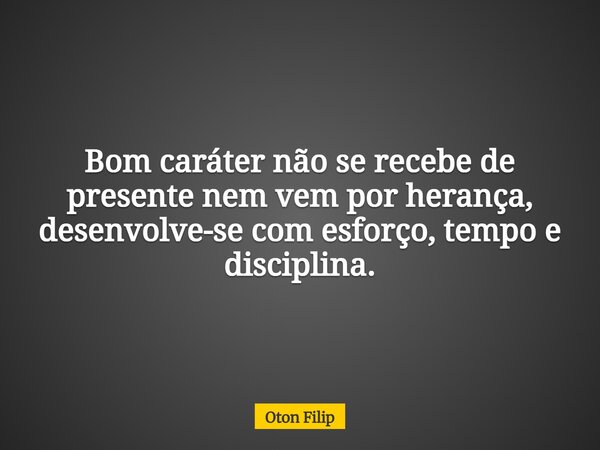 Bom caráter não se recebe de presente nem vem por herança, desenvolve-se com esforço, tempo e disciplina.... Frase de Oton Filip.