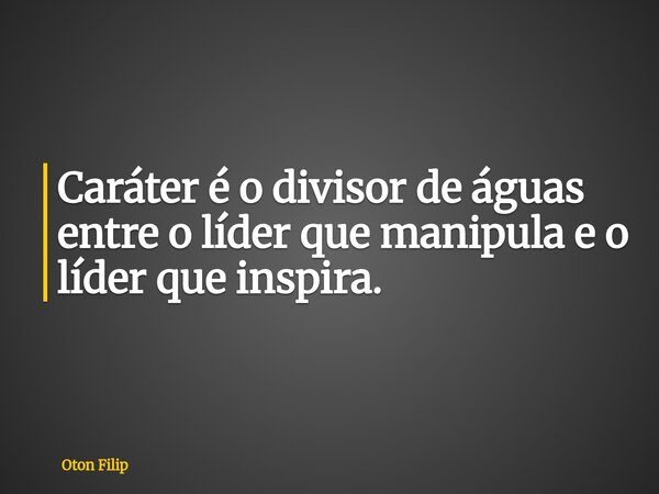 Caráter é o divisor de águas entre o líder que manipula e o líder que inspira.... Frase de Oton Filip.