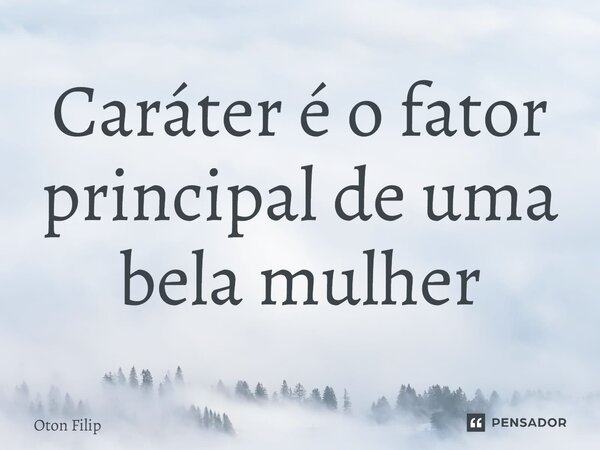 ⁠Caráter é o fator principal de uma bela mulher... Frase de Oton Filip.