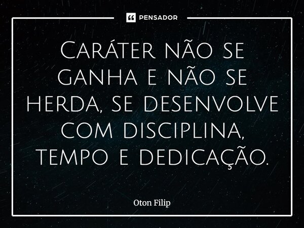 ⁠Caráter não se ganha e não se herda, se desenvolve com disciplina, tempo e dedicação.... Frase de Oton Filip.