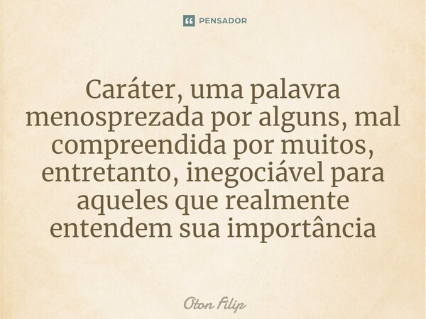⁠Caráter, uma palavra menosprezada por alguns, mal compreendida por muitos, entretanto, inegociável para aqueles que realmente entendem sua importância... Frase de Oton Filip.