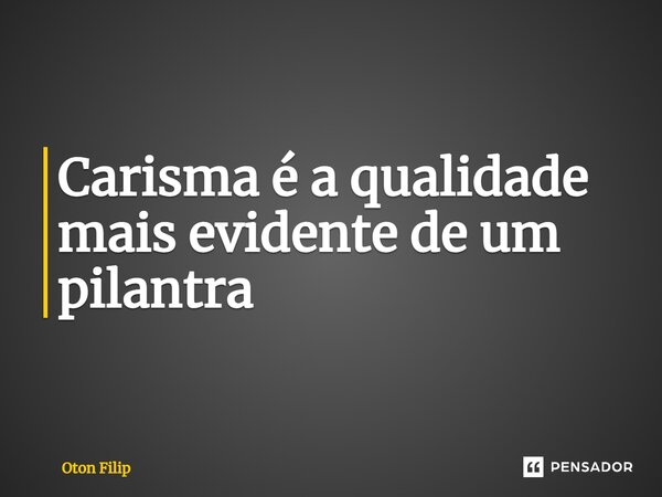 Carisma é a qualidade mais evidente de um pilantra... Frase de Oton Filip.